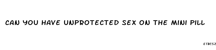 can you have unprotected sex on the mini pill