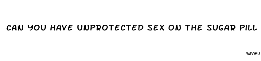 can you have unprotected sex on the sugar pill