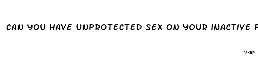 can you have unprotected sex on your inactive pills