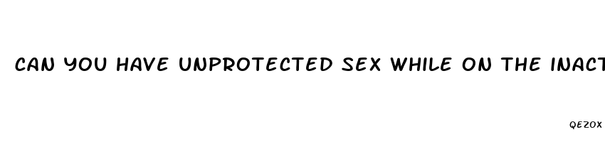 can you have unprotected sex while on the inactive pill