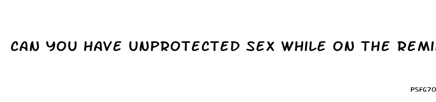 can you have unprotected sex while on the reminder pills