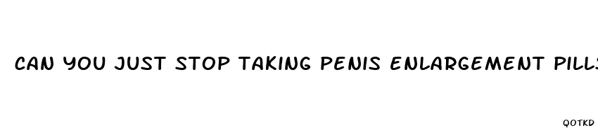 can you just stop taking penis enlargement pills