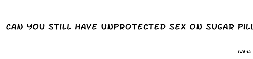 can you still have unprotected sex on sugar pills