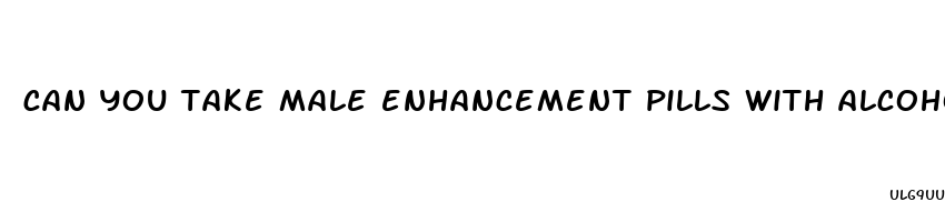 can you take male enhancement pills with alcohol