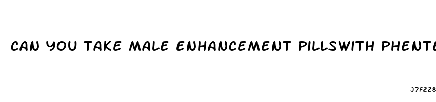 can you take male enhancement pillswith phentermine