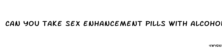 can you take sex enhancement pills with alcoholic beverages