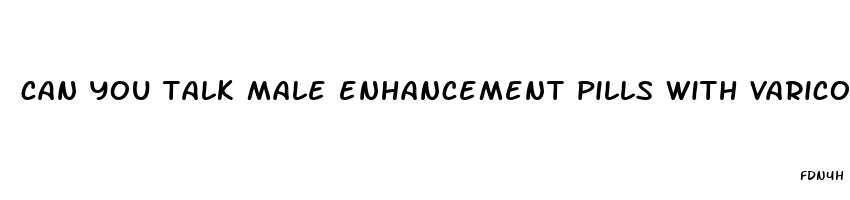 can you talk male enhancement pills with varicocele