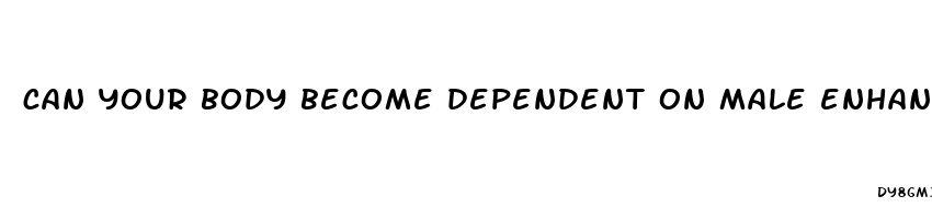 can your body become dependent on male enhancement drugs