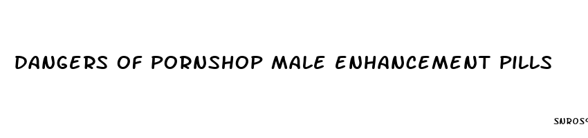 dangers of pornshop male enhancement pills