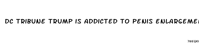 dc tribune trump is addicted to penis enlargement pills