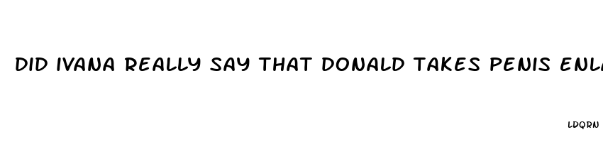 did ivana really say that donald takes penis enlargement pills