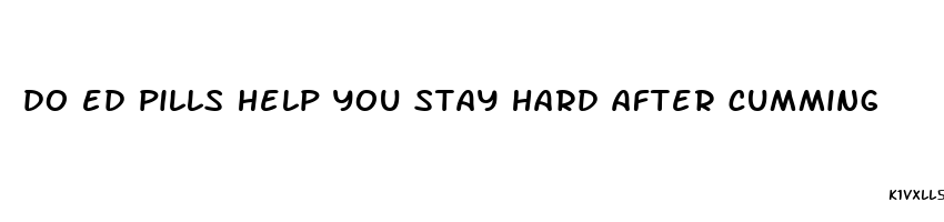 do ed pills help you stay hard after cumming