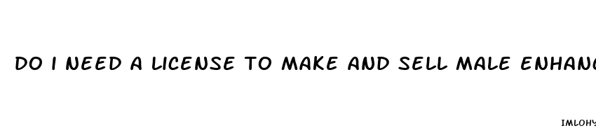 do i need a license to make and sell male enhancement pills