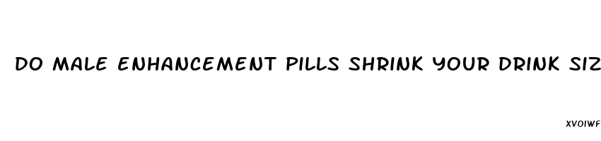 do male enhancement pills shrink your drink size