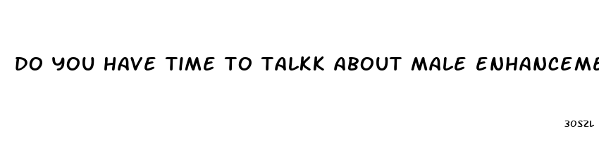 do you have time to talkk about male enhancement meme