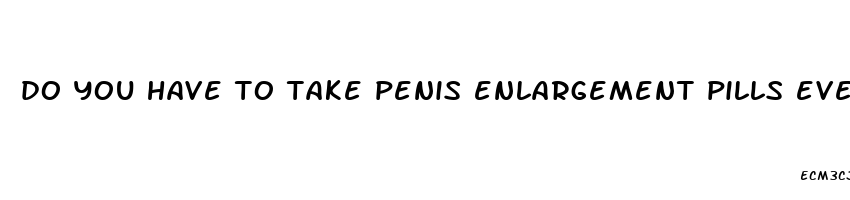 do you have to take penis enlargement pills every day