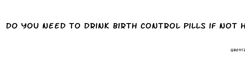 do you need to drink birth control pills if not having sex