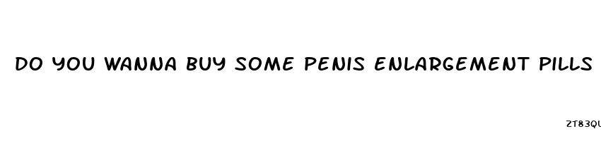 do you wanna buy some penis enlargement pills