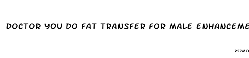 doctor you do fat transfer for male enhancement