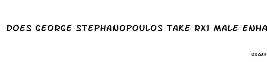 does george stephanopoulos take rx1 male enhancement