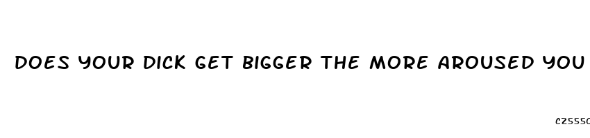 does your dick get bigger the more aroused you are