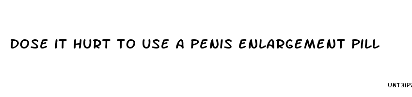 dose it hurt to use a penis enlargement pill