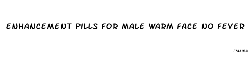 enhancement pills for male warm face no fever