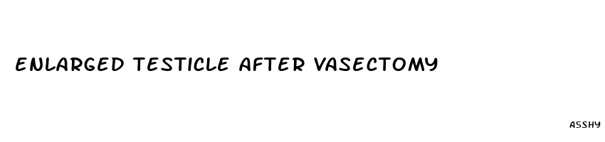 enlarged testicle after vasectomy