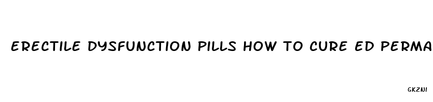 erectile dysfunction pills how to cure ed permanently