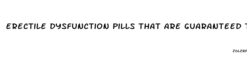 erectile dysfunction pills that are guaranteed to work