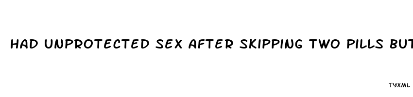 had unprotected sex after skipping two pills but just started the pack