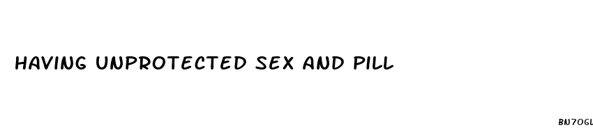 having unprotected sex and pill