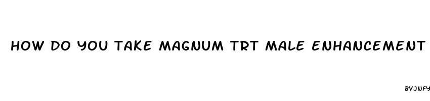 how do you take magnum trt male enhancement pills