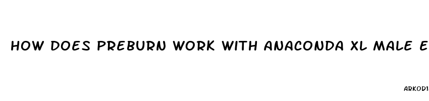 how does preburn work with anaconda xl male enhancement