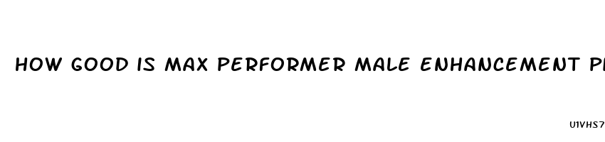 how good is max performer male enhancement pills