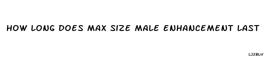 how long does max size male enhancement last