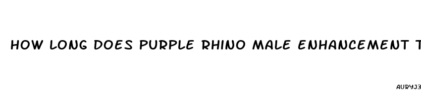 how long does purple rhino male enhancement take effect