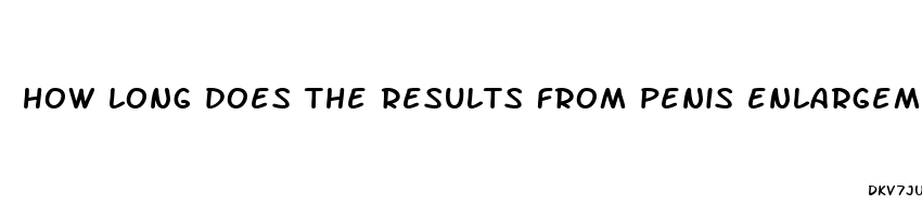 how long does the results from penis enlargemejt enlargement pills last