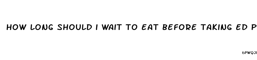 how long should i wait to eat before taking ed pills