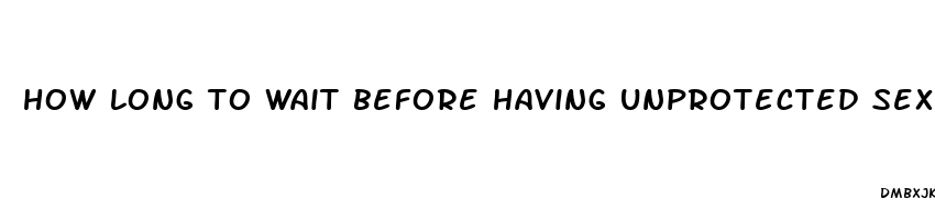 how long to wait before having unprotected sex when on birth control pills