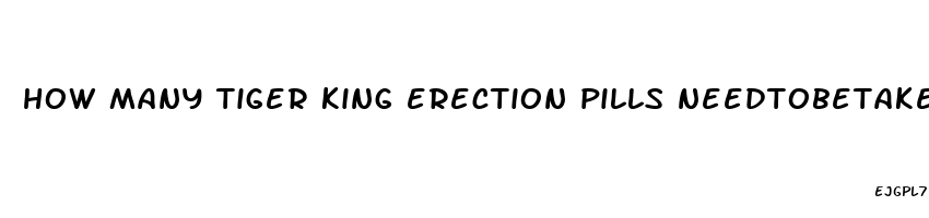 how many tiger king erection pills needtobetaken forbest results