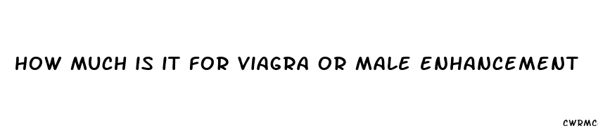 how much is it for viagra or male enhancement