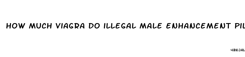 how much viagra do illegal male enhancement pills