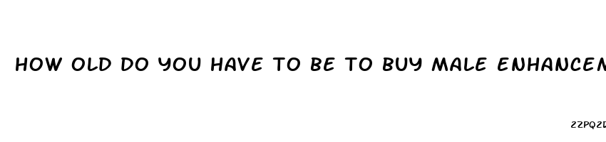 how old do you have to be to buy male enhancement