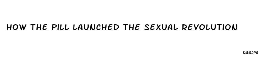 how the pill launched the sexual revolution