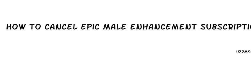 how to cancel epic male enhancement subscription