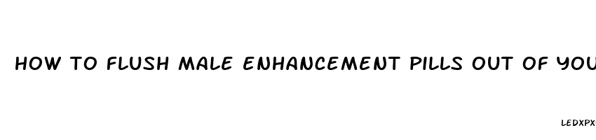 how to flush male enhancement pills out of your system