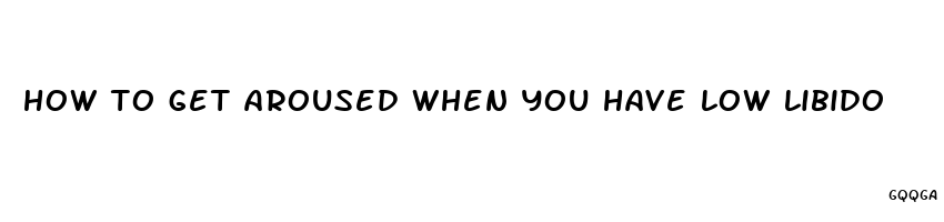 how to get aroused when you have low libido