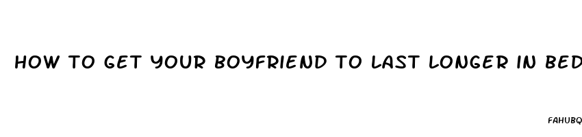 how to get your boyfriend to last longer in bed