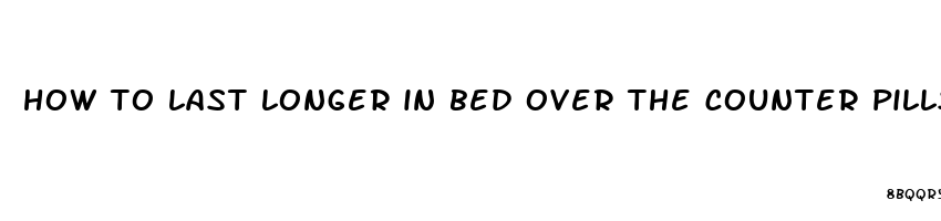 how to last longer in bed over the counter pills